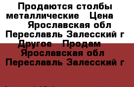 Продаются столбы металлические › Цена ­ 257 - Ярославская обл., Переславль-Залесский г. Другое » Продам   . Ярославская обл.,Переславль-Залесский г.